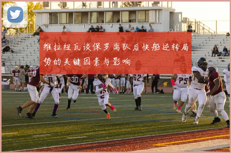 维拉纽瓦谈保罗离队后快船逆转局势的关键因素与影响