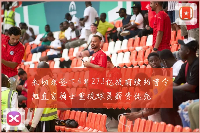 米切尔签下4年273亿提前续约曾令旭直言骑士重视球员薪资优先