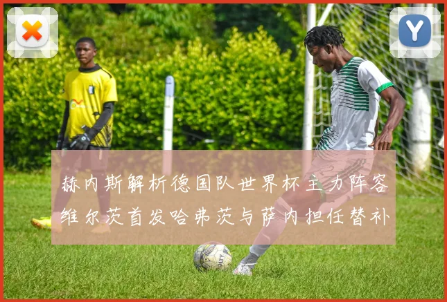 赫内斯解析德国队世界杯主力阵容维尔茨首发哈弗茨与萨内担任替补