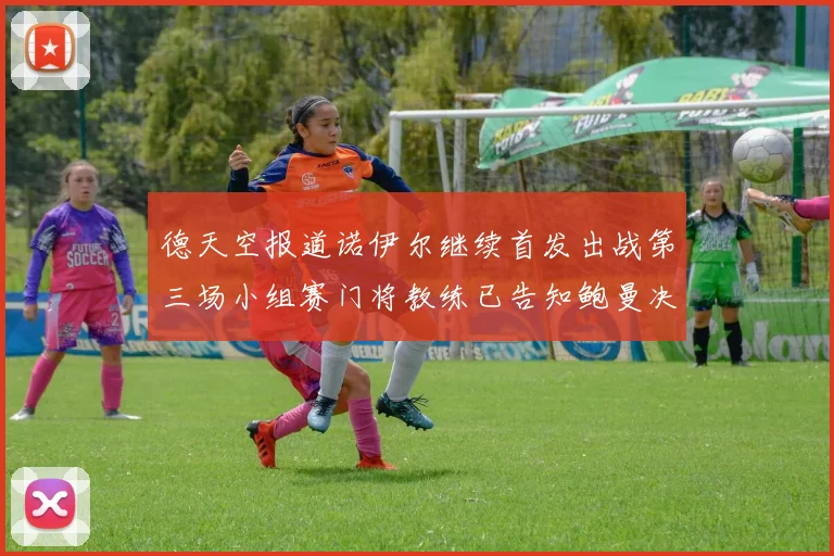 德天空报道诺伊尔继续首发出战第三场小组赛门将教练已告知鲍曼决定