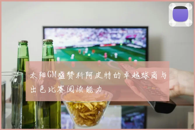 太阳GM盛赞科阿皮特的卓越球商与出色比赛阅读能力