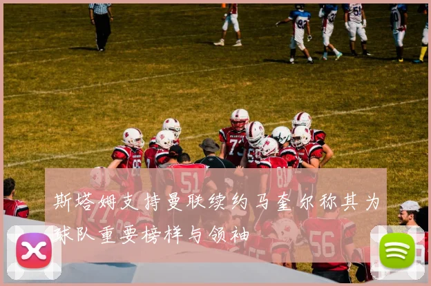 斯塔姆支持曼联续约马奎尔称其为球队重要榜样与领袖