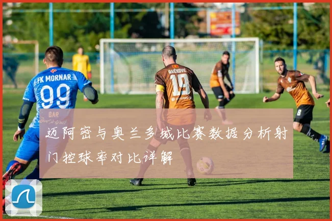 迈阿密与奥兰多城比赛数据分析射门控球率对比详解