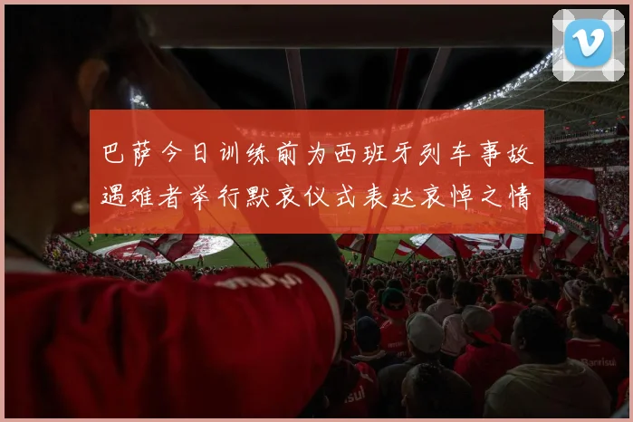 巴萨今日训练前为西班牙列车事故遇难者举行默哀仪式表达哀悼之情