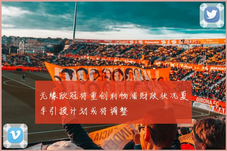 无缘欧冠将重创利物浦财政状况夏季引援计划或将调整