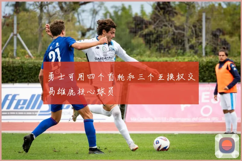 勇士可用四个首轮和三个互换权交易雄鹿核心球员