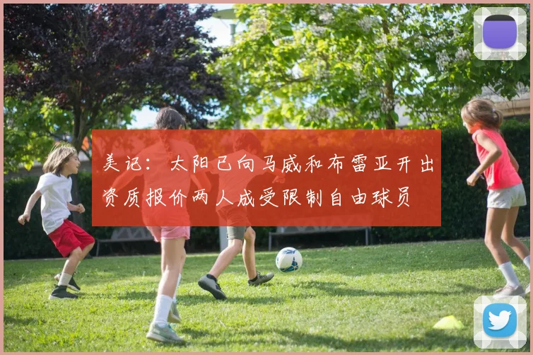 美记：太阳已向马威和布雷亚开出资质报价两人成受限制自由球员