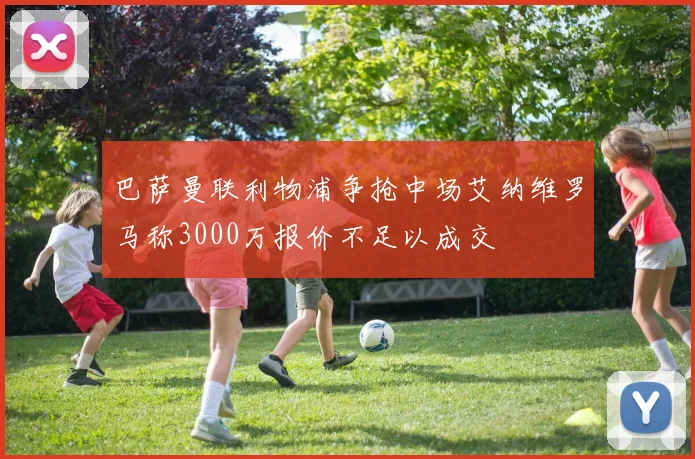 巴萨曼联利物浦争抢中场艾纳维罗马称3000万报价不足以成交