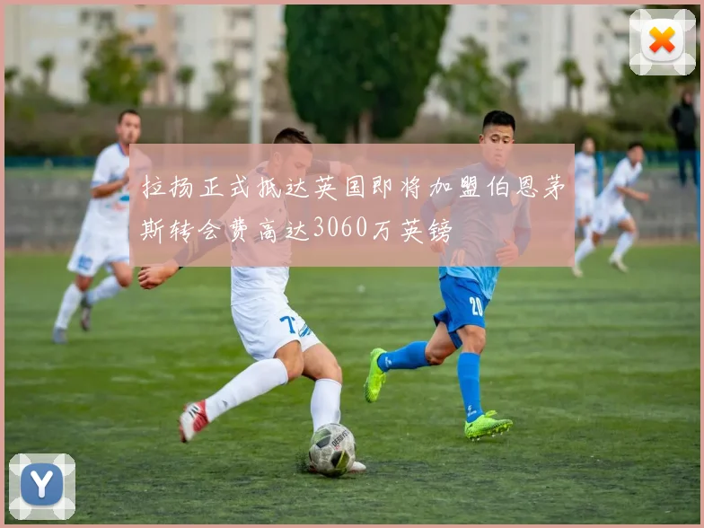 拉扬正式抵达英国即将加盟伯恩茅斯转会费高达3060万英镑