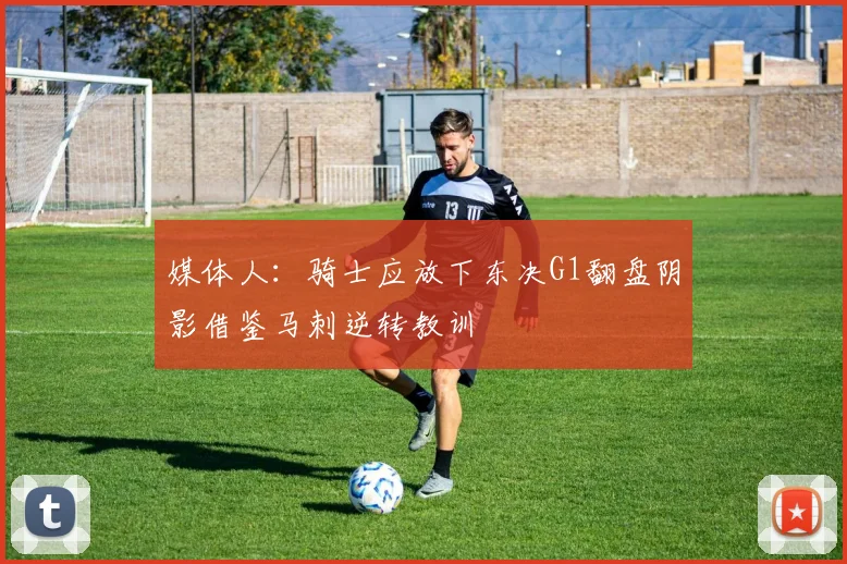 媒体人：骑士应放下东决G1翻盘阴影借鉴马刺逆转教训