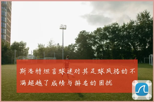 斯洛特坦言球迷对其足球风格的不满超越了成绩与排名的困扰