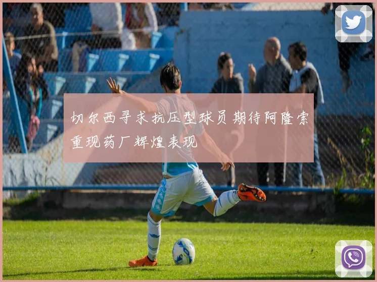 切尔西寻求抗压型球员期待阿隆索重现药厂辉煌表现