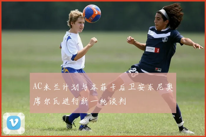 AC米兰计划与本菲卡后卫安东尼奥席尔瓦进行新一轮谈判