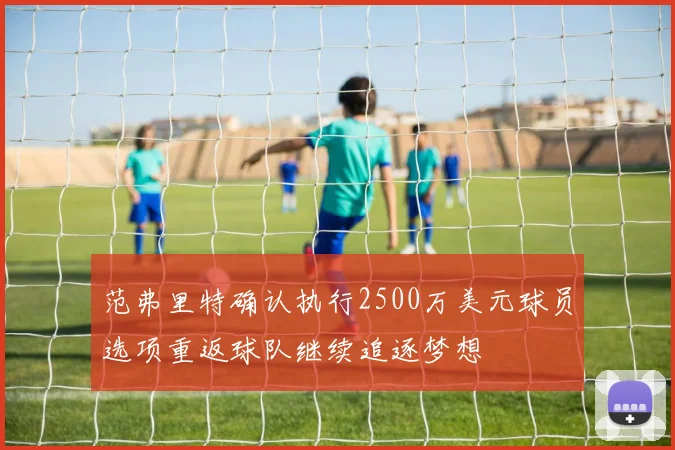 范弗里特确认执行2500万美元球员选项重返球队继续追逐梦想