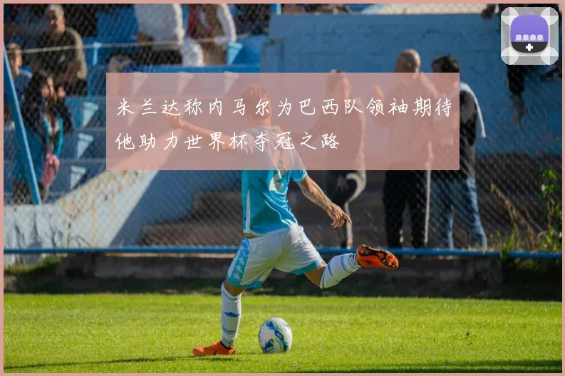 米兰达称内马尔为巴西队领袖期待他助力世界杯夺冠之路
