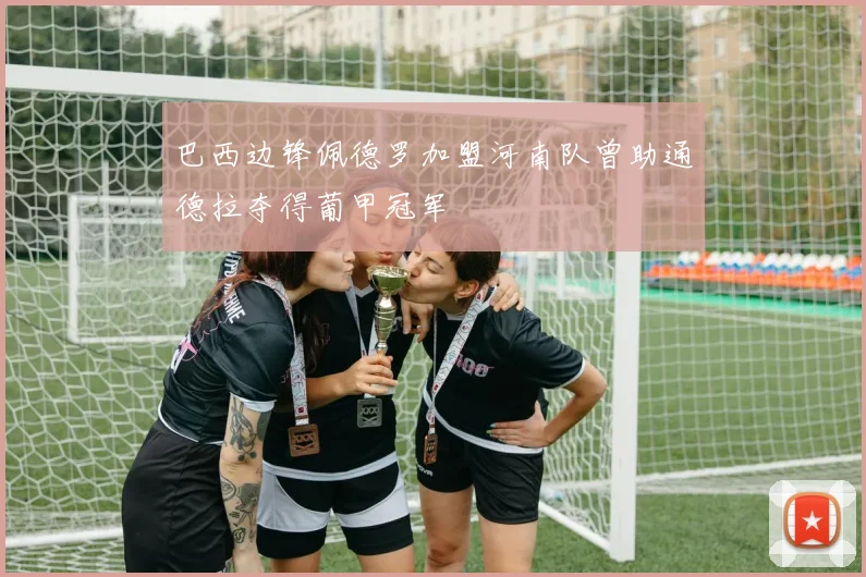 巴西边锋佩德罗加盟河南队曾助通德拉夺得葡甲冠军