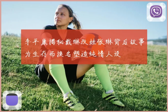 李平康揭秘戴琳改姓张琳背后故事为生存而换名塑造纯情人设
