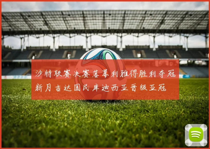 沙特联赛决赛落幕利雅得胜利夺冠新月吉达国民库迪西亚晋级亚冠