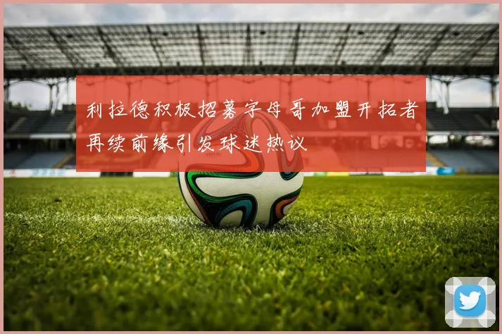 利拉德积极招募字母哥加盟开拓者再续前缘引发球迷热议