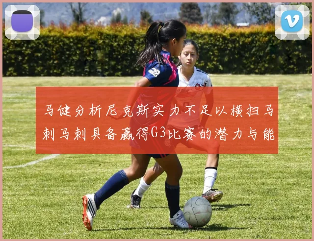 马健分析尼克斯实力不足以横扫马刺马刺具备赢得G3比赛的潜力与能力