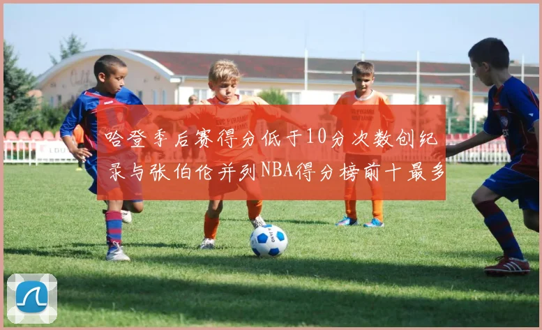 哈登季后赛得分低于10分次数创纪录与张伯伦并列NBA得分榜前十最多