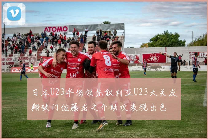 日本U23半场领先叙利亚U23大关友翔破门佐藤龙之介助攻表现出色