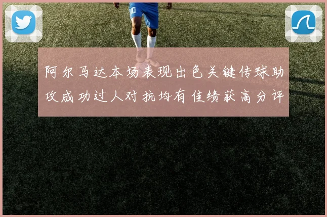 阿尔马达本场表现出色关键传球助攻成功过人对抗均有佳绩获高分评价