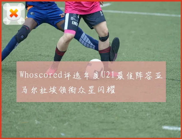 Whoscored评选年度U21最佳阵容亚马尔杜埃领衔众星闪耀
