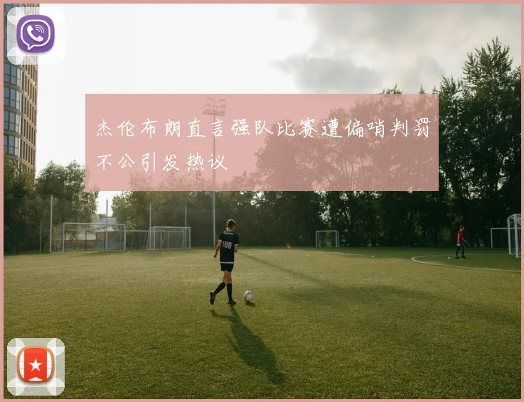 杰伦布朗直言强队比赛遭偏哨判罚不公引发热议
